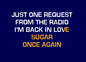 JUST ONE REQUEST
FROM THE RADIO
I'M BACK IN LOVE

SUGAR
ONCE AGAIN