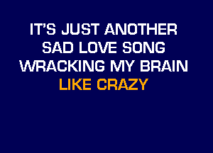 ITS JUST ANOTHER
SAD LOVE SONG
WRACKING MY BRAIN
LIKE CRAZY