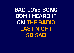 SAD LOVE SONG
00H I HEARD IT
ON THE RADIO

LAST NIGHT
SO SAD