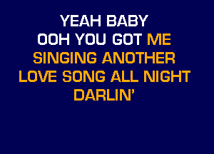YEAH BABY
00H YOU GOT ME
SINGING ANOTHER
LOVE SONG ALL NIGHT
DARLIN'