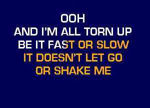 00H
AND PM ALL TORN UP
BE IT FAST 0R SLOW
IT DOESMT LET GO
0R SHAKE ME