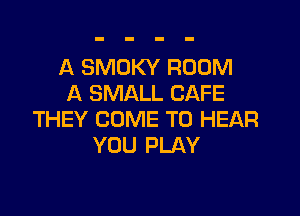 A SMOKY ROOM
A SMALL CAFE

THEY COME TO HEAR
YOU PLAY