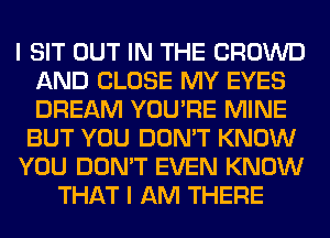 I SIT OUT IN THE CROWD
AND CLOSE MY EYES
DREAM YOU'RE MINE

BUT YOU DON'T KNOW

YOU DON'T EVEN KNOW

THAT I AM THERE