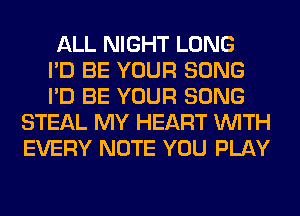 ALL NIGHT LONG

I'D BE YOUR SONG

I'D BE YOUR SONG
STEAL MY HEART WITH
EVERY NOTE YOU PLAY