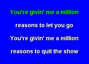 You're givin' me a million

reasons to let you go

You're givin' me a million

reasons to quit the show