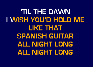 'TIL THE DAWN
I WISH YOU'D HOLD ME
LIKE THAT
SPANISH GUITAR
ALL NIGHT LONG
ALL NIGHT LONG