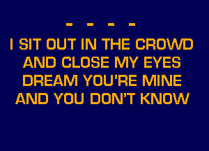 I SIT OUT IN THE CROWD
AND CLOSE MY EYES
DREAM YOU'RE MINE

AND YOU DON'T KNOW