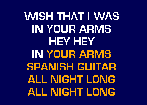1WISH THAT I WAS
IN YOUR ARMS
HEY HEY
IN YOUR ARMS
SPANISH GUITAR
ALL NIGHT LONG

ALL NIGHT LONG l