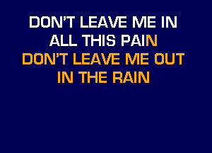 DON'T LEAVE ME IN
ALL THIS PAIN
DON'T LEAVE ME OUT
IN THE RAIN