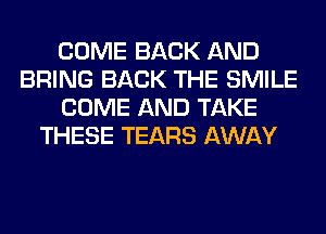 COME BACK AND
BRING BACK THE SMILE
COME AND TAKE
THESE TEARS AWAY