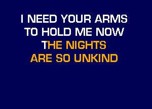 I NEED YOUR ARMS
TO HOLD ME NOW
THE NIGHTS

ARE SO UNKIND