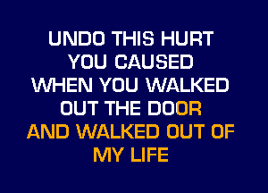 UNDO THIS HURT
YOU CAUSED
WHEN YOU WALKED
OUT THE DOOR
AND WALKED OUT OF
MY LIFE