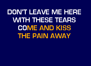 DON'T LEAVE ME HERE
WITH THESE TEARS
COME AND KISS
THE PAIN AWAY