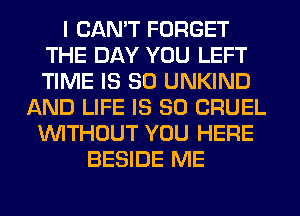 I CAN'T FORGET
THE DAY YOU LEFT
TIME IS SO UNKIND

AND LIFE IS SO CRUEL
WITHOUT YOU HERE
BESIDE ME