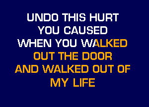 UNDO THIS HURT
YOU CAUSED
WHEN YOU WALKED
OUT THE DOOR
AND WALKED OUT OF

MY LIFE