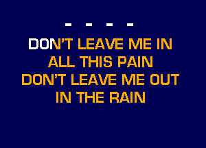 DON'T LEAVE ME IN
ALL THIS PAIN
DON'T LEAVE ME OUT
IN THE RAIN