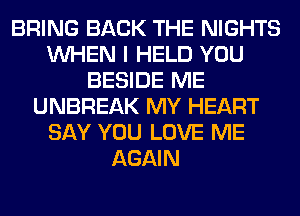 BRING BACK THE NIGHTS
WHEN I HELD YOU
BESIDE ME
UNBREAK MY HEART
SAY YOU LOVE ME
AGAIN