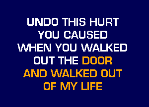 UNDD THIS HURT
YOU CAUSED
WHEN YOU WALKED
OUT THE DOOR
AND WALKED OUT
OF MY LIFE