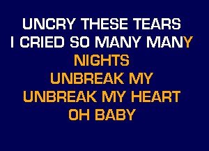 UNCRY THESE TEARS
I CRIED SO MANY MANY
NIGHTS
UNBREAK MY
UNBREAK MY HEART
0H BABY