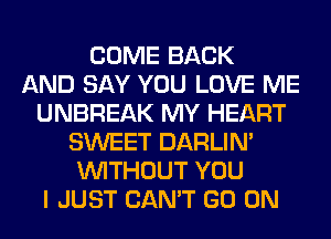 COME BACK
AND SAY YOU LOVE ME
UNBREAK MY HEART
SWEET DARLIN'
WITHOUT YOU
I JUST CAN'T GO ON