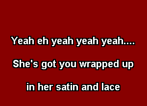 Yeah eh yeah yeah yeah....

She's got you wrapped up

in her satin and lace