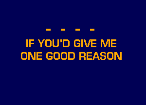IF YOU'D GIVE ME

ONE GOOD REASON