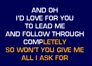 AND 0H
I'D LOVE FOR YOU
TO LEAD ME
AND FOLLOW THROUGH
COMPLETELY
SO WON'T YOU GIVE ME
ALL I ASK FOR