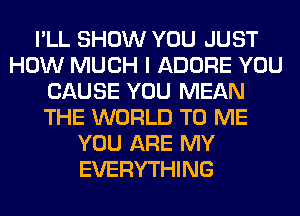 I'LL SHOW YOU JUST
HOW MUCH I ADORE YOU
CAUSE YOU MEAN
THE WORLD TO ME
YOU ARE MY
EVERYTHING