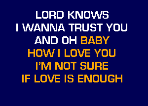 LORD KNOWS
I WANNA TRUST YOU
AND 0H BABY
HDWI LOVE YOU
I'M NOT SURE
IF LOVE IS ENOUGH