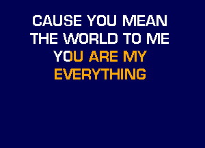 CAUSE YOU MEAN
THE WORLD TO ME
YOU ARE MY

EVERYTHING