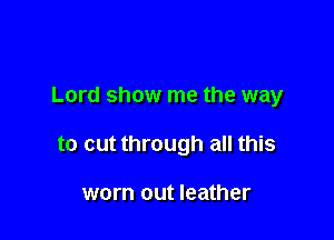Lord show me the way

to cut through all this

worn out leather