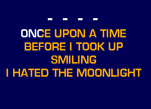 ONCE UPON A TIME
BEFORE I TOOK UP
SMILING
I HATED THE MOONLIGHT