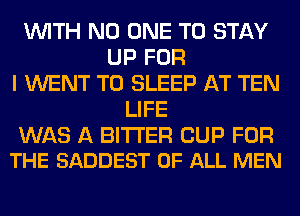 WITH NO ONE TO STAY
UP FOR
I WENT TO SLEEP AT TEN
LIFE

WAS A BITTER CUP FOR
THE SADDEST OF ALL MEN