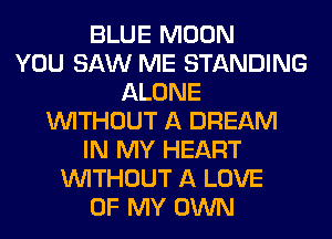 BLUE MOON
YOU SAW ME STANDING
ALONE
WITHOUT A DREAM
IN MY HEART
WITHOUT A LOVE
OF MY OWN