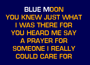 BLUE MOON
YOU KNEW JUST WHAT
I WAS THERE FOR
YOU HEARD ME SAY
A PRAYER FOR
SOMEONE I REALLY
COULD CARE FOR