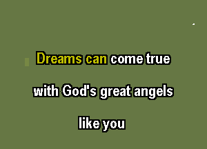Dreams can come true

with God's great angels

like you