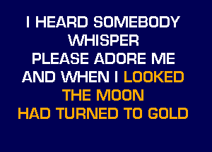 I HEARD SOMEBODY
VVHISPER
PLEASE ADORE ME
AND WHEN I LOOKED
THE MOON
HAD TURNED T0 GOLD