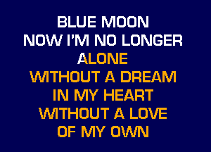 BLUE MOON
NOW PM NO LONGER
ALONE
WTHOUT A DREAM
IN MY HEART
WTHOUT A LOVE
OF MY OWN