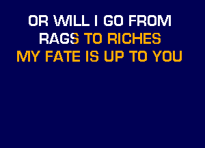 0R WILL I GO FROM
RAGS T0 RICHES
MY FATE IS UP TO YOU