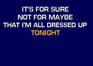 ITS FOR SURE

NOT FOR MAYBE
THAT I'M ALL DRESSED UP

TONIGHT