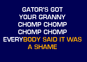 GATORS GOT
YOUR GRANNY
CHOMP CHOMP
CHOMP CHOMP

EVERYBODY SAID IT WAS
A SHAME