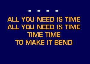 ALL YOU NEED IS TIME
ALL YOU NEED IS TIME
TIME TIME
TO MAKE IT BEND