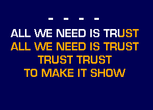 ALL WE NEED IS TRUST
ALL WE NEED IS TRUST
TRUST TRUST
TO MAKE IT SHOW