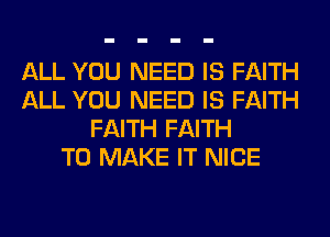 ALL YOU NEED IS FAITH
ALL YOU NEED IS FAITH
FAITH FAITH
TO MAKE IT NICE