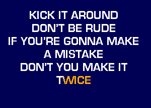 KICK IT AROUND
DON'T BE RUDE
IF YOU'RE GONNA MAKE
A MISTAKE
DON'T YOU MAKE IT
TWICE