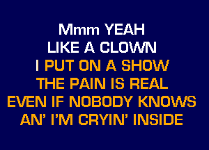 Mmm YEAH
LIKE A CLOWN
l PUT ON A SHOW
THE PAIN IS REAL
EVEN IF NOBODY KNOWS
AN' I'M CRYIN' INSIDE