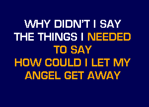 INHY DIDN'T I SAY
THE THINGS I NEEDED
TO SAY
HOW COULD I LET MY
ANGEL GET AWAY