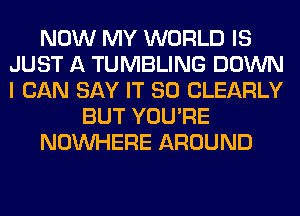NOW MY WORLD IS
JUST A TUMBLING DOWN
I CAN SAY IT SO CLEARLY

BUT YOU'RE

NOUVHERE AROUND