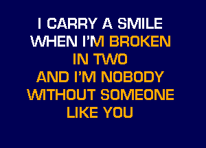 I CARRY A SMILE
WHEN I'M BROKEN
IN TWO
AND I'M NOBODY
'WITHOUT SOMEONE
LIKE YOU
