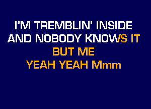I'M TREMBLIM INSIDE
AND NOBODY KNOWS IT
BUT ME
YEAH YEAH Mmm